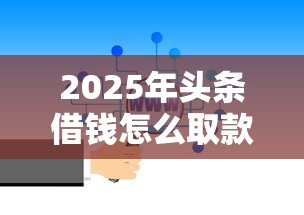 2025年头条借钱怎么取款：公布5个贷款平台代理
