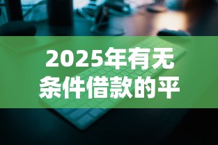 2025年有无条件借款的平台吗安全吗，整理五个最新黑户口子