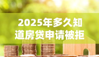 2025年多久知道房贷申请被拒？整理五个捷信旗下的贷款平台