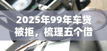 2025年99年车贷被拒，梳理五个借款平台借钱安全