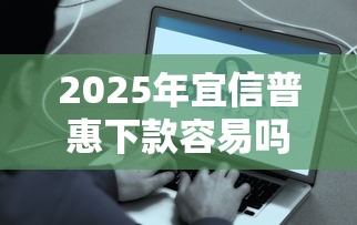 2025年宜信普惠下款容易吗：公布五个和安逸花一样好下款的平台