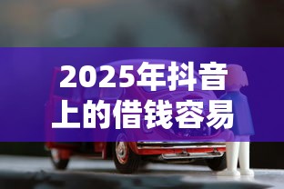 2025年抖音上的借钱容易下款吗：整理5个按揭车贷款平台