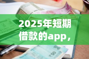 2025年短期借款的app，推荐5个容易下款的贷款平台