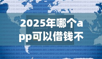2025年哪个app可以借钱不看征信的，公布5个什么网贷平台正规