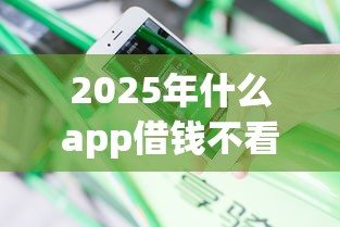 2025年什么app借钱不看征信安全，分享5个网贷平台容易通过并安全借到款
