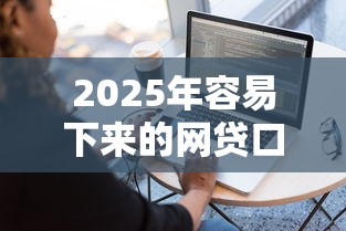 2025年容易下来的网贷口子：分享5个网贷平台门槛低一点的软件