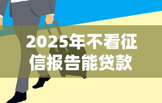 2025年不看征信报告能贷款吗吗？罗列五个急用钱5000快审快贷无需征信平台