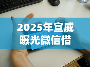 2025年宣威曝光微信借钱的人：分享5个征信花了容易通过的平台借款