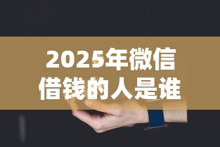 2025年微信借钱的人是谁？推荐5个银闪花一样的短期平台