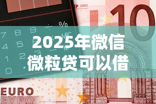 2025年微信微粒贷可以借钱吗，分享5个比较靠谱的借钱口子