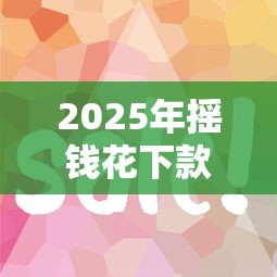 2025年摇钱花下款快吗，公布五个微信平台借钱