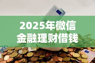 2025年微信金融理财借钱安全吗：分享五个花户必下的平台100%通过率
