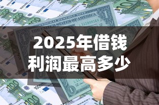2025年借钱利润最高多少：推荐五个所有的贷款平台