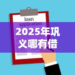 2025年巩义哪有借钱的，整合五个所有贷款平台名字大全