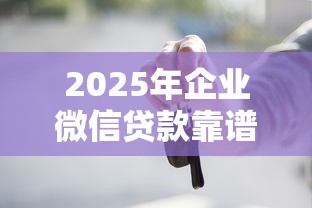 2025年企业微信贷款靠谱吗：罗列五个车子抵押贷款平台