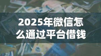 2025年微信怎么通过平台借钱给别人，罗列五个正规信用贷款平台