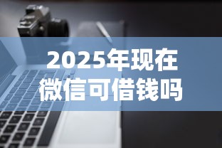 2025年现在微信可借钱吗？公布5个不看黑户下款的软件