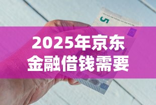 2025年京东金融借钱需要什么？看看这五个网贷利息最低的平台