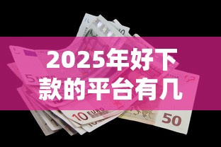 2025年好下款的平台有几个，看看这五个最新能下来钱的口子