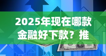 2025年现在哪款金融好下款？推荐5个最新能下来钱的app