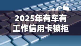 2025年有车有工作信用卡被拒？梳理五个评分不足可以在平台借钱