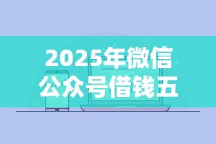 2025年微信公众号借钱五万怎么借？整合五个不看征信秒下款的平台