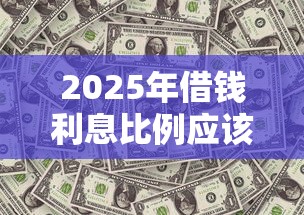 2025年借钱利息比例应该多少？梳理五个平台贷款