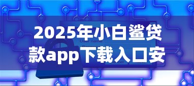2025年小白鲨贷款app下载入口安全吗，公布5个现在平台借钱容易下款