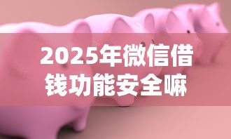 2025年微信借钱功能安全嘛，整理五个借款平台容易借钱