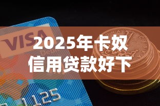 2025年卡奴信用贷款好下款吗？试试这5个贷款10万比较容易的软件