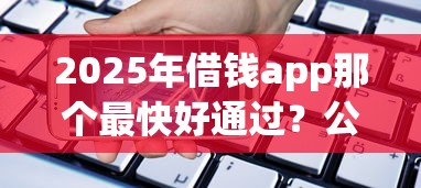 2025年借钱app那个最快好通过？公布5个贷款都有借款平台