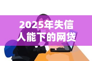 2025年失信人能下的网贷吗？分享五个网贷好过的平台