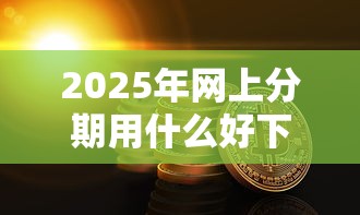 2025年网上分期用什么好下款：分享五个宁银消金是什么贷款平台
