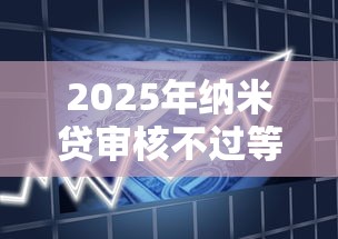 2025年纳米贷审核不过等七天？整合五个最新借钱的平台100%能借到