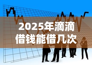 2025年滴滴借钱能借几次，看看这五个正规信用贷款平台