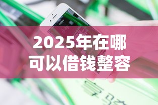 2025年在哪可以借钱整容，分享五个不上征信的贷款平台