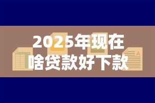 2025年现在啥贷款好下款：整合五个借钱容易的平台