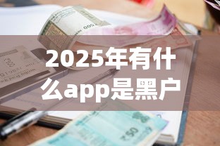 2025年有什么app是黑户也可以借款的，整理5个最新小额贷款必下口子