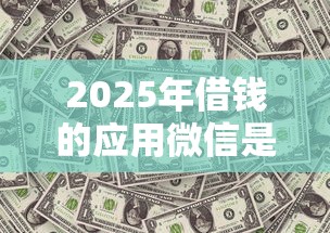 2025年借钱的应用微信是什么，看看这五个借500元立马到账软件