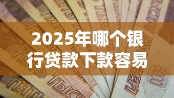 2025年哪个银行贷款下款容易：看看这5个2025新口子不看征信