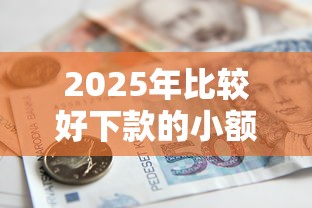 2025年比较好下款的小额贷款，分享5个借款平台容易通过