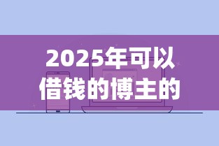 2025年可以借钱的博主的微信，分享五个2025放水app
