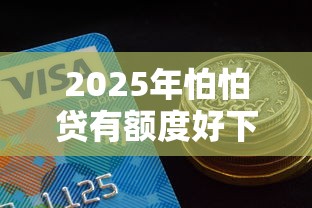 2025年怕怕贷有额度好下款吗：整合五个黑户也能下款的口子