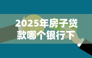 2025年房子贷款哪个银行下款好？梳理5个黑户放贷的口子