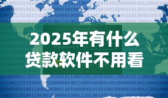 2025年有什么贷款软件不用看征信，推荐5个什么贷款软件不上征信不用还