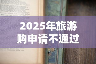 2025年旅游购申请不通过怎么办：整合五个2025新口子不看征信