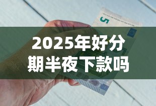 2025年好分期半夜下款吗？公布五个贷款软件