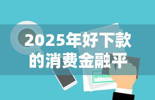 2025年好下款的消费金融平台？公布5个闪电审批的平台