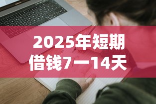 2025年短期借钱7一14天私人微信，整合五个网贷大平台