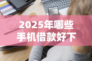 2025年哪些手机借款好下款，分享5个不看综合评分夜间直接能下款又正规的平台